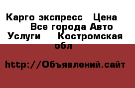 Карго экспресс › Цена ­ 100 - Все города Авто » Услуги   . Костромская обл.